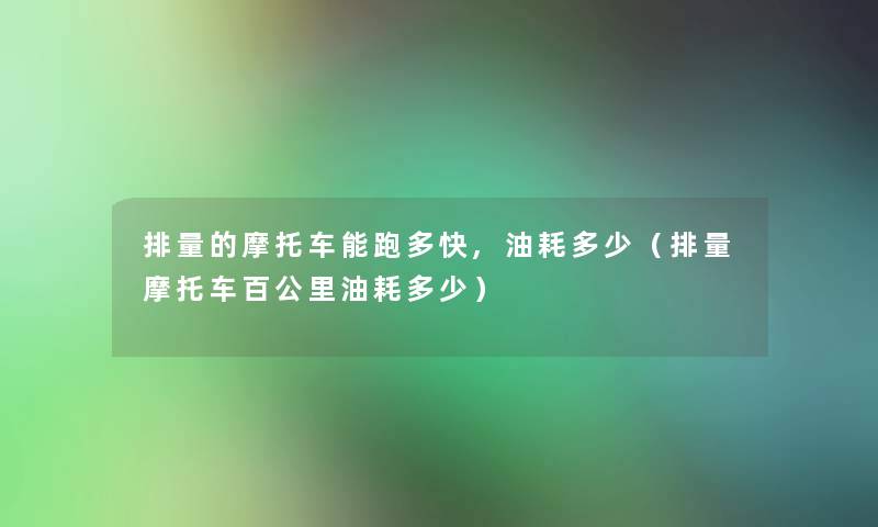 排量的摩托车能跑多快,油耗多少（排量摩托车百公里油耗多少）