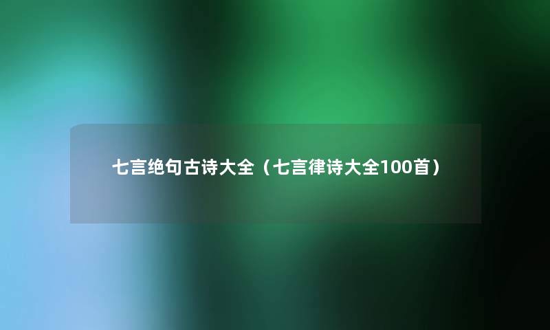 七言绝句古诗大全（七言律诗大全几首）