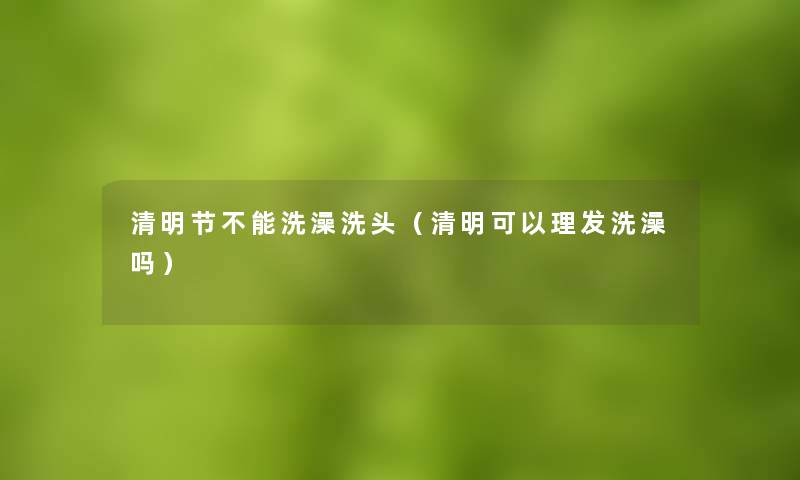 清明节不能洗澡洗头（清明可以理发洗澡吗）