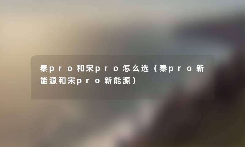 秦pro和宋pro怎么选（秦pro新能源和宋pro新能源）