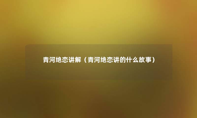 青河绝恋讲解（青河绝恋讲的什么故事）