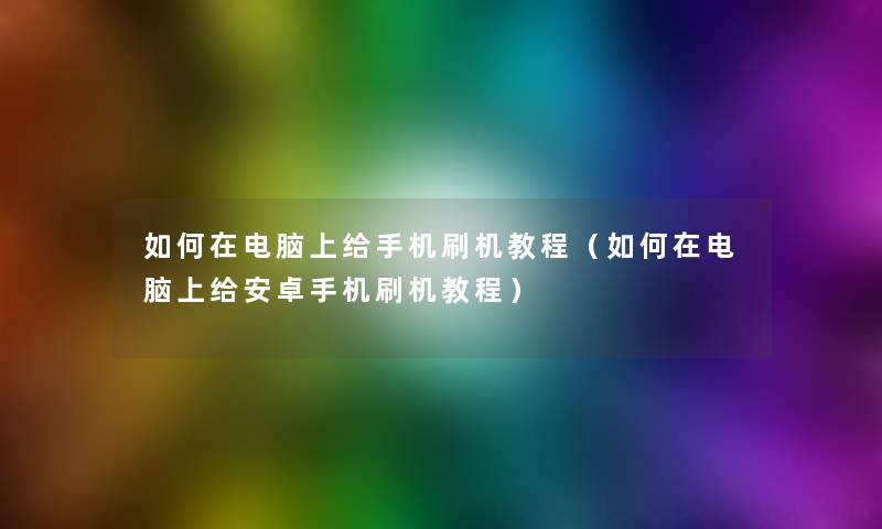 如何在电脑上给手机刷机教程（如何在电脑上给安卓手机刷机教程）