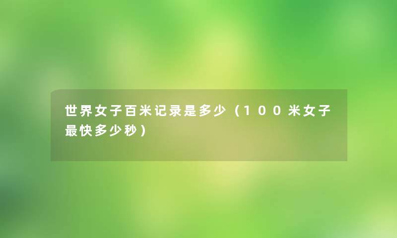 世界女子百米记录是多少（100米女子快多少秒）