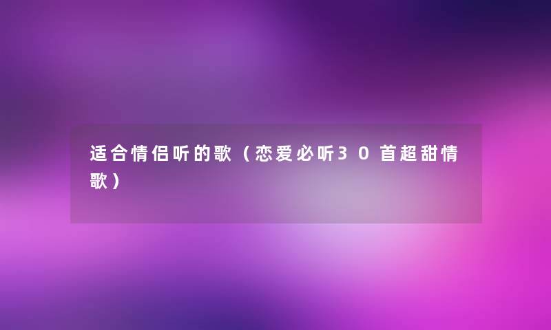 适合情侣听的歌（恋爱必听30首超甜情歌）