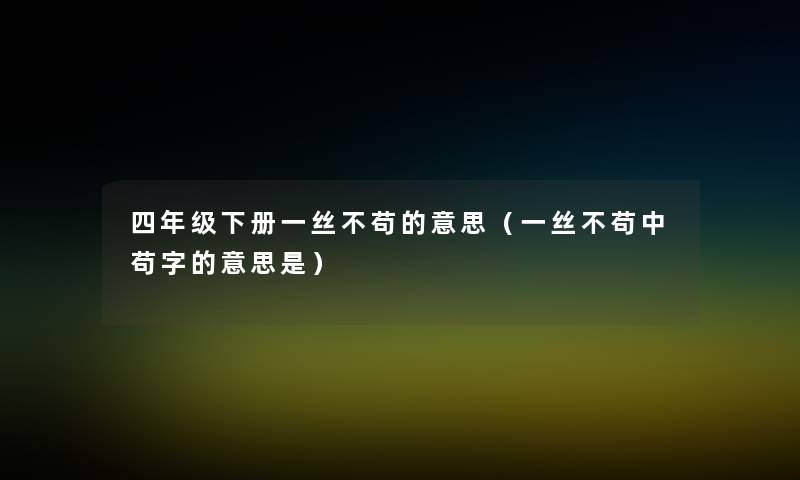 四年级下册一丝不苟的意思（一丝不苟中苟字的意思是）