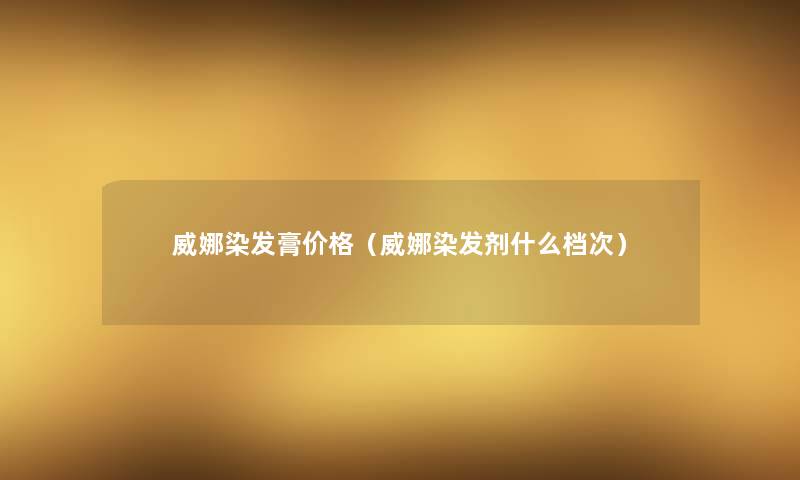 威娜染发膏价格(威娜染发剂什么档次) 威娜染发膏价格(威娜染发剂什么档次)