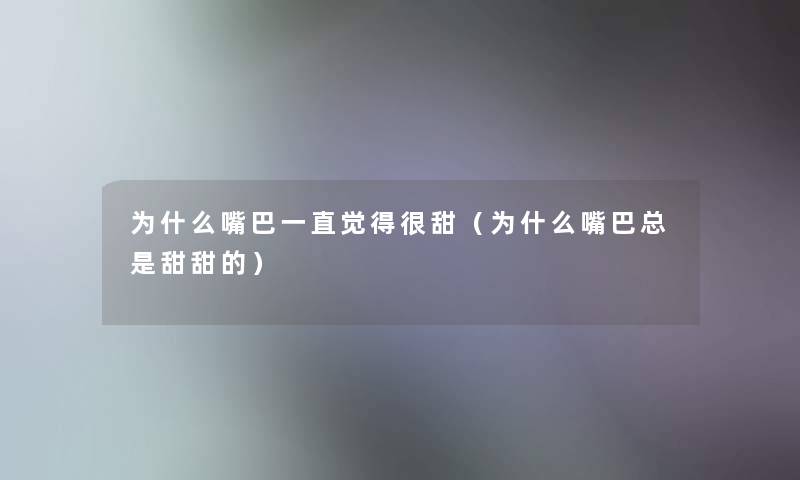 为什么嘴巴一直觉得很甜（为什么嘴巴总是甜甜的）