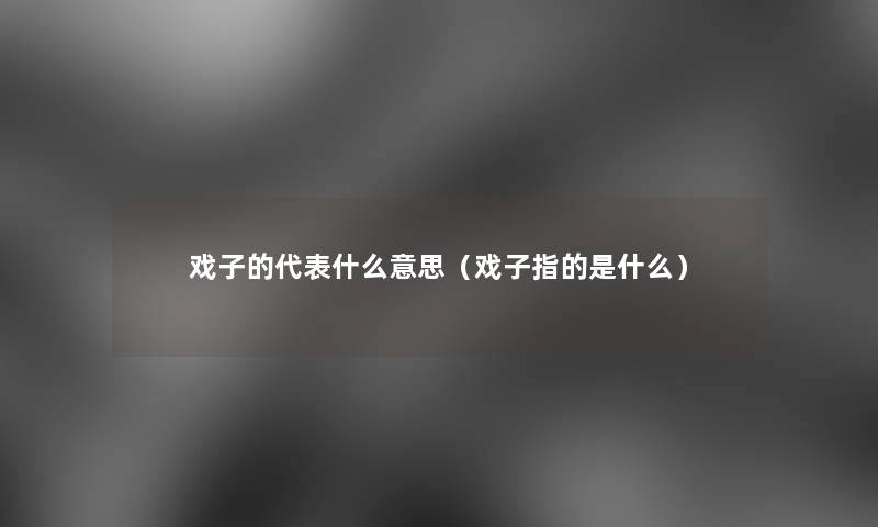 戏子的代表什么意思（戏子指的是什么）