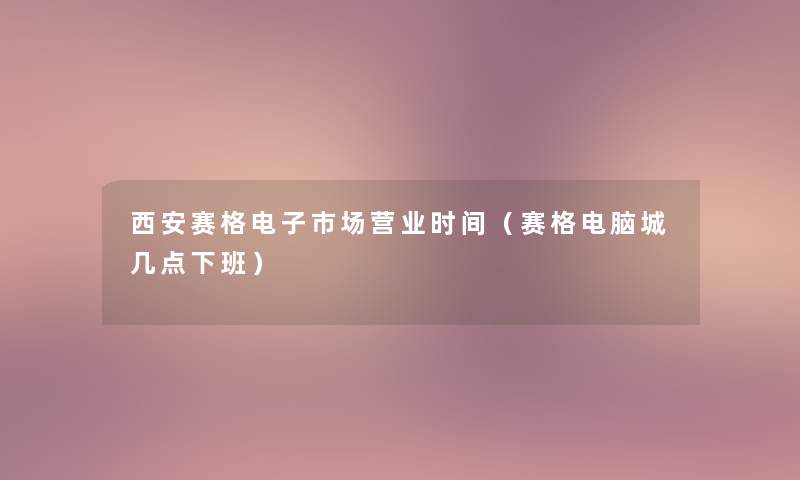 西安赛格电子市场营业时间（赛格电脑城几点下班）