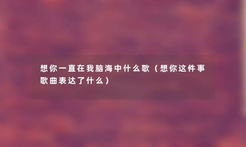 想你一直在我脑海中什么歌（想你这件事歌曲表达了什么）