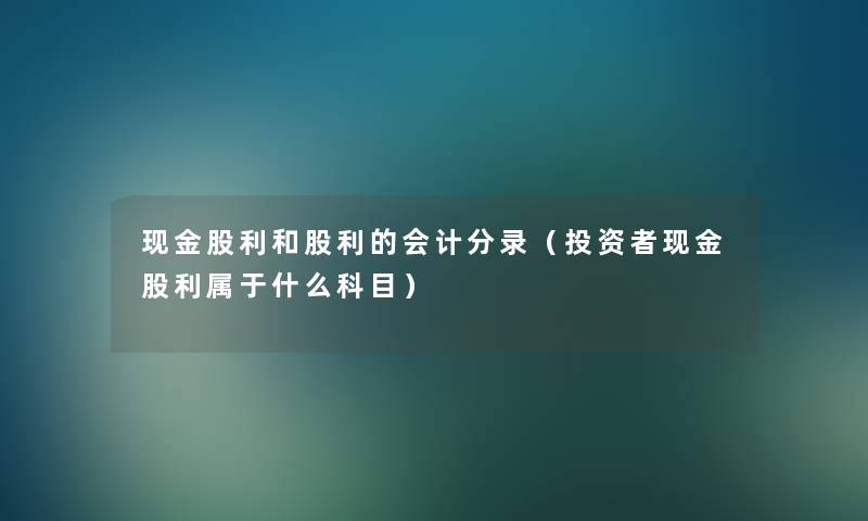 现金股利和股利的会计分录（投资者现金股利属于什么科目）