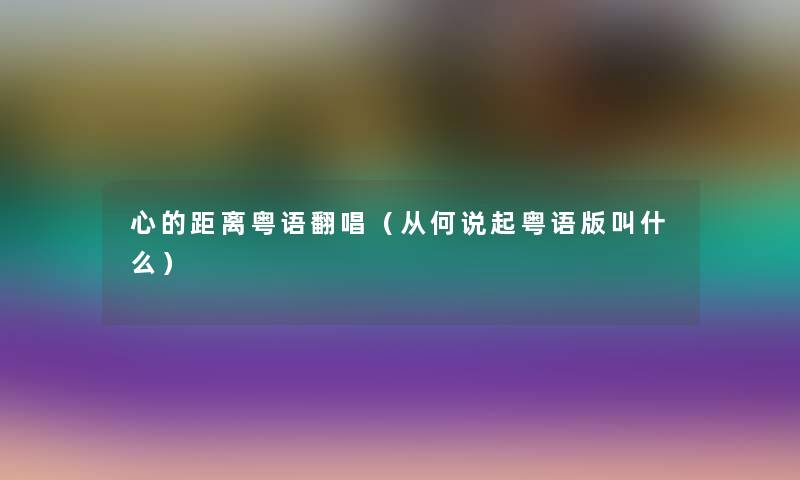 心的距离粤语翻唱（从何说起粤语版叫什么）