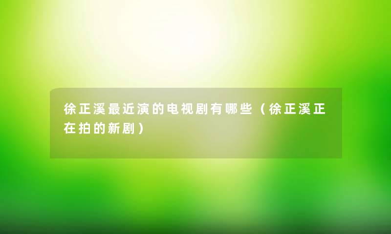 徐正溪近演的电视剧有哪些（徐正溪正在拍的新剧）