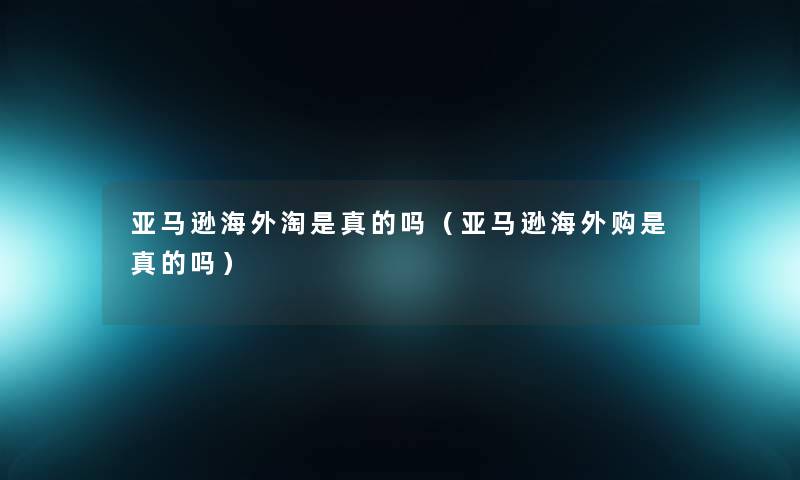 亚马逊海外淘是真的吗（亚马逊海外购是真的吗）