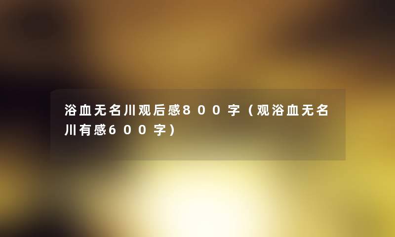 浴血无名川观后感800字（观浴血无名川有感600字）