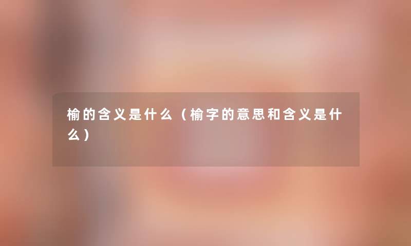 榆的含义是什么（榆字的意思和含义是什么）