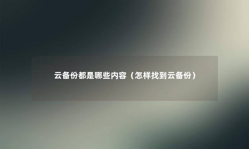 云备份都是哪些内容（怎样找到云备份）