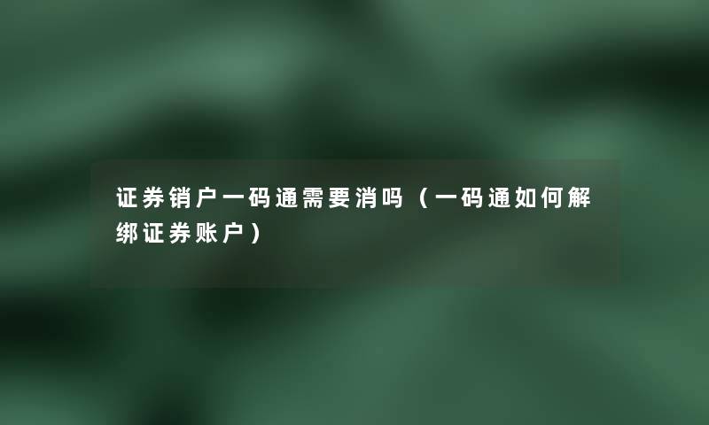 证券销户一码通需要消吗（一码通如何解绑证券账户）