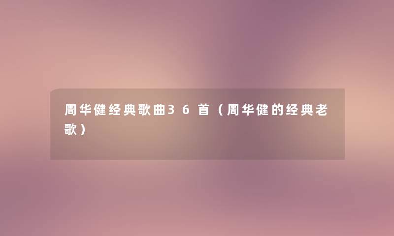 周华健经典歌曲36首（周华健的经典老歌）