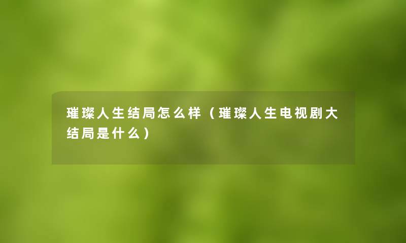 璀璨人生结局怎么样（璀璨人生电视剧大结局是什么）