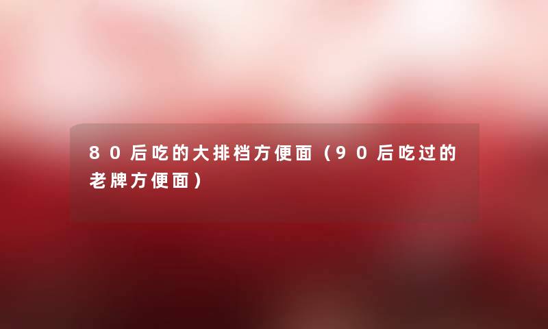 80后吃的大排档方便面（90后吃过的老牌方便面）