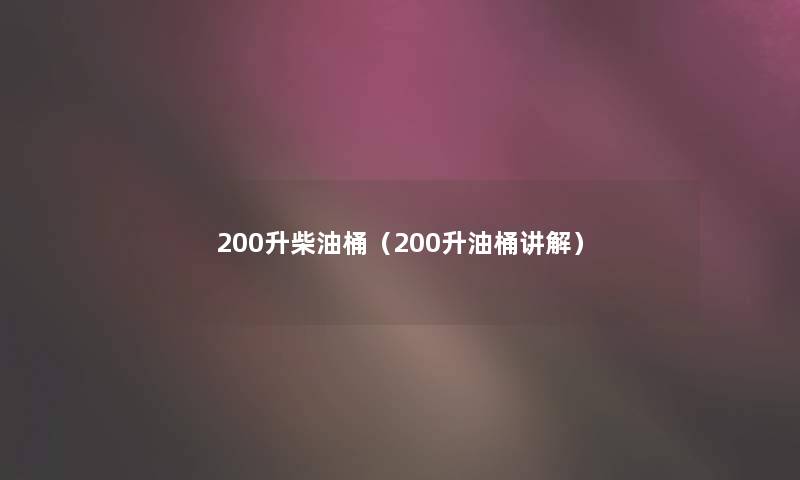 200升柴油桶（200升油桶讲解）