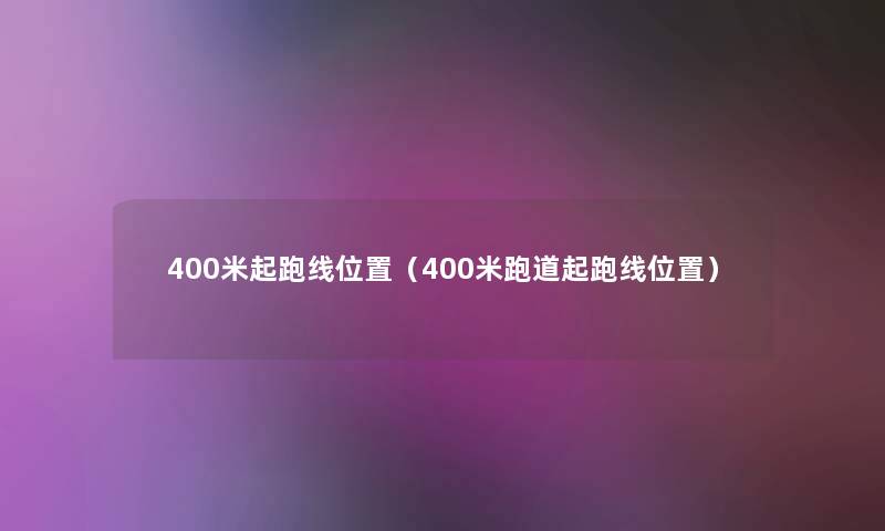 400米起跑线位置（400米跑道起跑线位置）