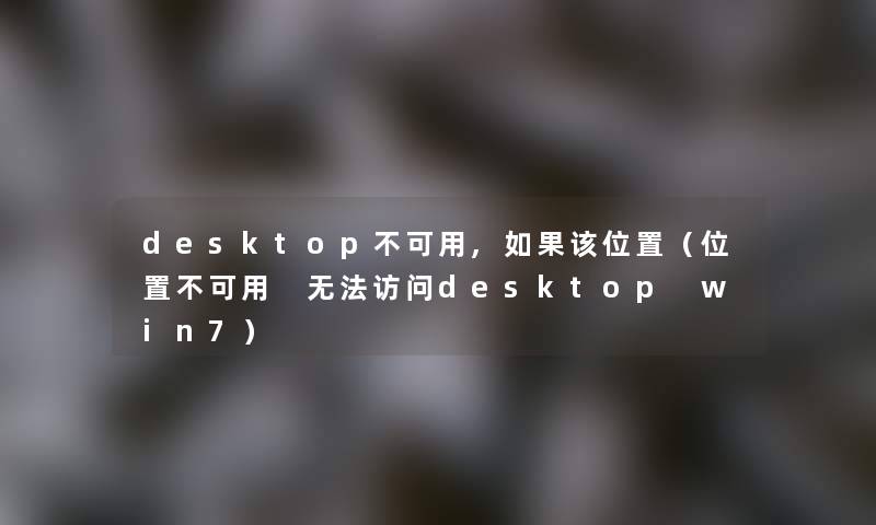 desktop不可用,如果该位置（位置不可用 无法访问desktop win7）