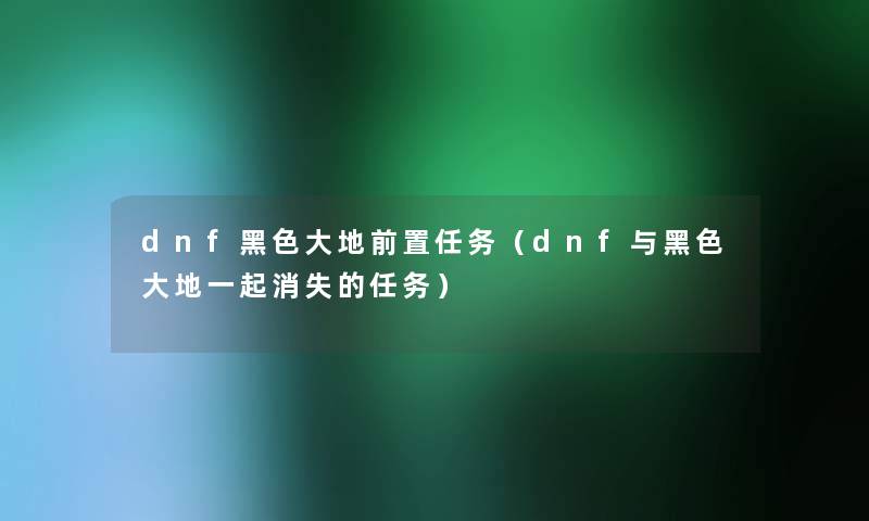 dnf黑色大地前置任务（dnf与黑色大地一起消失的任务）