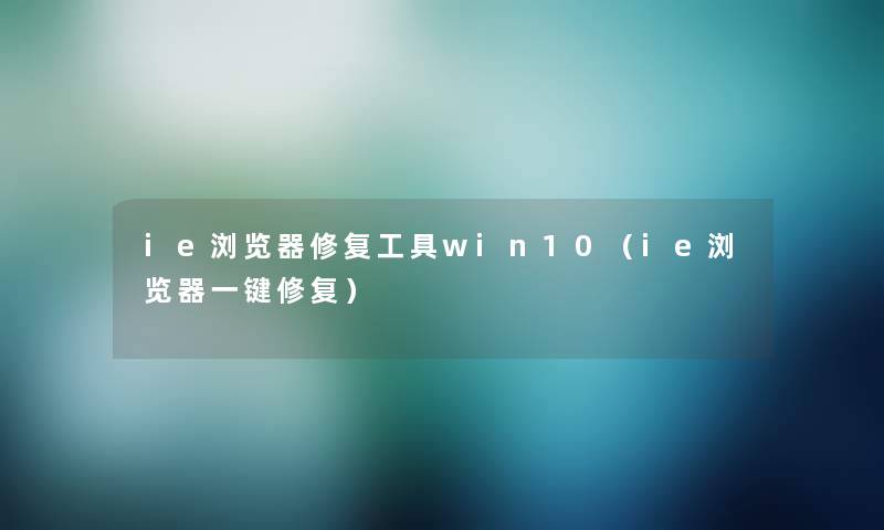 ie浏览器修复工具win10（ie浏览器一键修复）