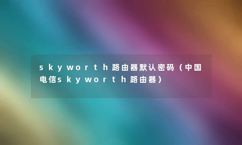 skyworth路由器默认密码（中国电信skyworth路由器）