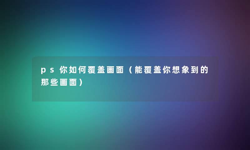 ps你如何覆盖画面（能覆盖你想象到的那些画面）