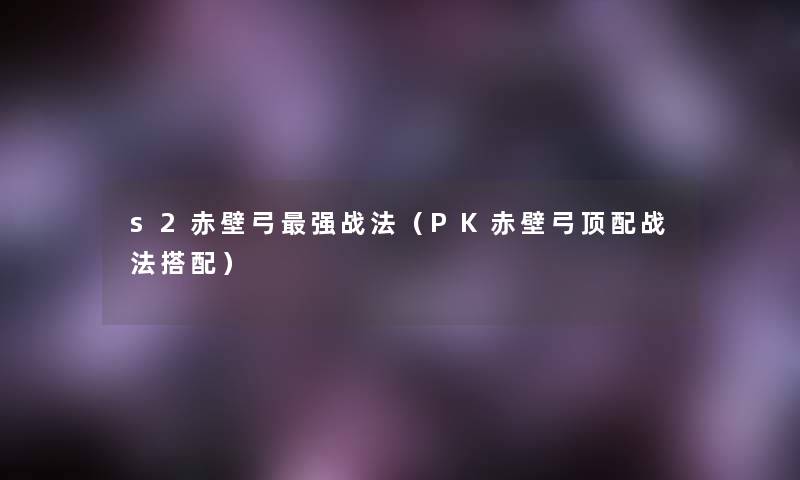 s2赤壁弓强战法（PK赤壁弓顶配战法搭配）