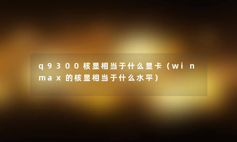 q9300核显相当于什么显卡（winmax的核显相当于什么水平）