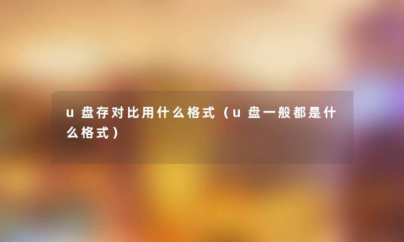 u盘存对比用什么格式（u盘一般都是什么格式）