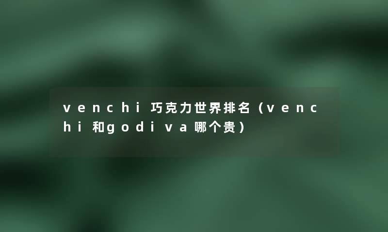 venchi巧克力世界推荐（venchi和gopa哪个贵）