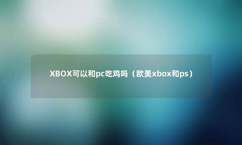 XBOX可以和pc吃鸡吗（欧美xbox和ps）