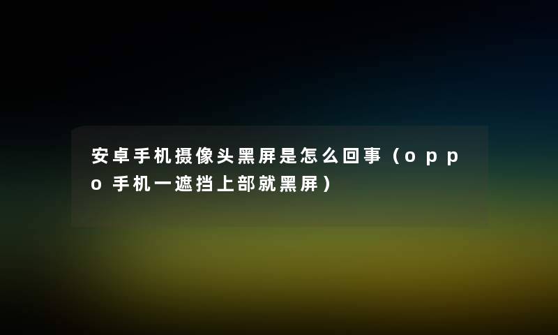 安卓手机摄像头黑屏是怎么回事（oppo手机一遮挡上部就黑屏）