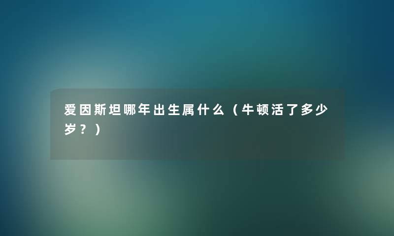 爱因斯坦哪年出生属什么（牛顿活了多少岁？）