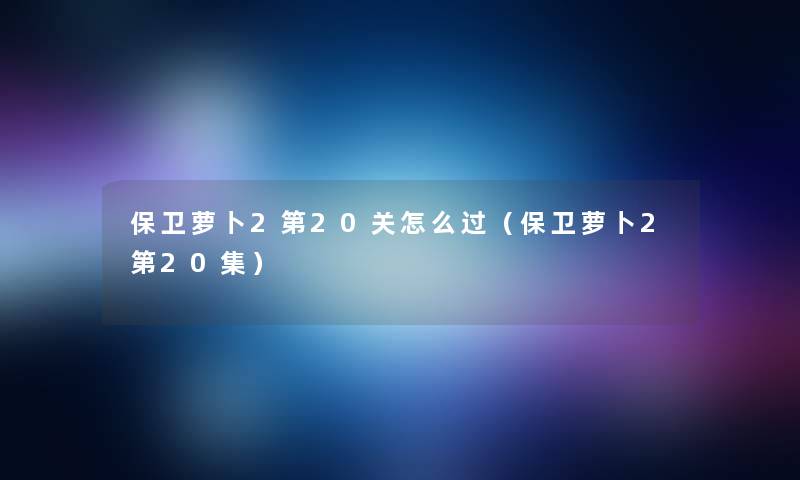 保卫萝卜2第20关怎么过（保卫萝卜2第20集）