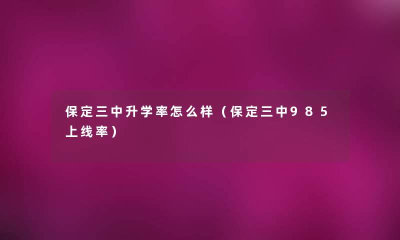 保定三中升学率怎么样（保定三中985上线率）