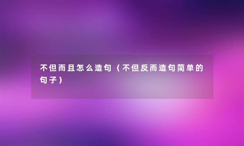 不但怎么造句（不但反而造句简单的句子）