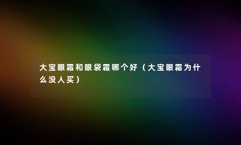 大宝眼霜和眼袋霜哪个好（大宝眼霜为什么没人买）