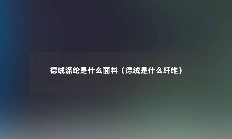 德绒涤纶是什么面料（德绒是什么纤维）