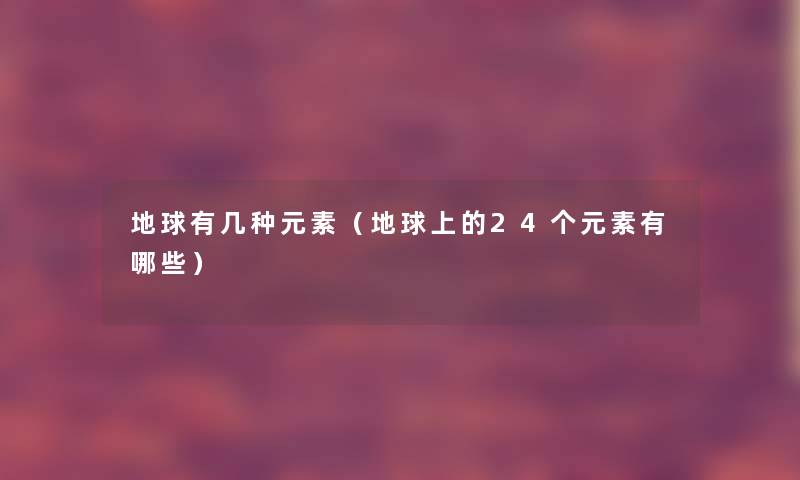 地球有几种元素（地球上的24个元素有哪些）