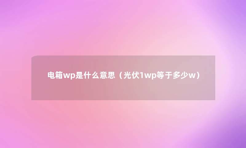 电箱wp是什么意思（光伏1wp等于多少w）