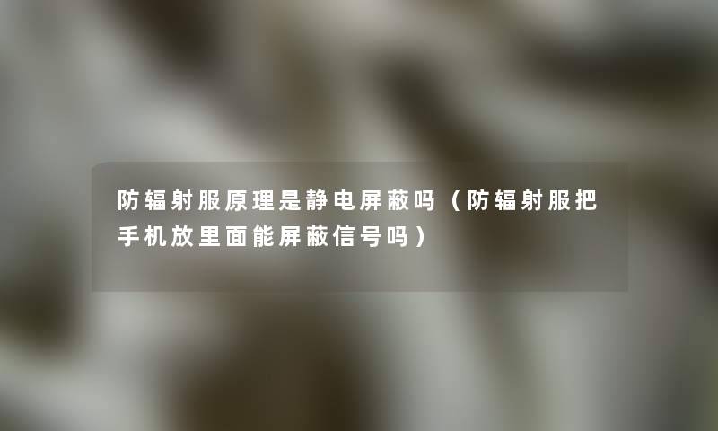 防辐射服原理是静电屏蔽吗（防辐射服把手机放里面能屏蔽信号吗）