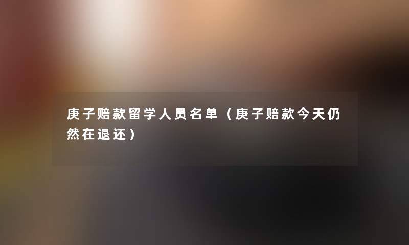 庚子赔款留学人员名单（庚子赔款今天仍然在退还）