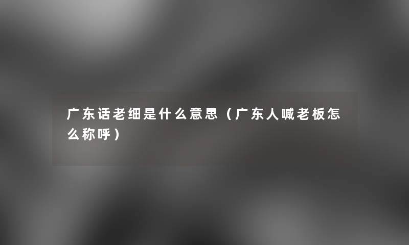 广东话老细是什么意思（广东人喊老板怎么称呼）