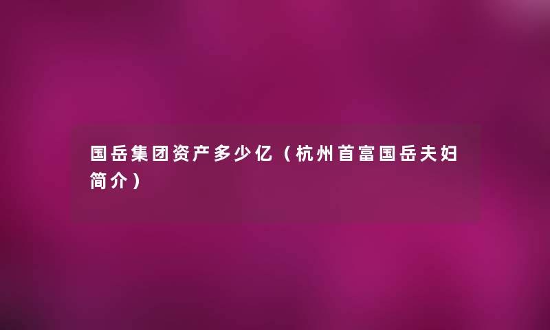 国岳集团资产多少亿（杭州首富国岳夫妇简介）